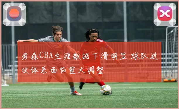 劳森CBA生涯数据下滑明显 球队进攻体系面临重大调整