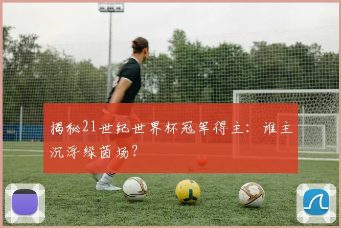 揭秘21世纪世界杯冠军得主：谁主沉浮绿茵场？