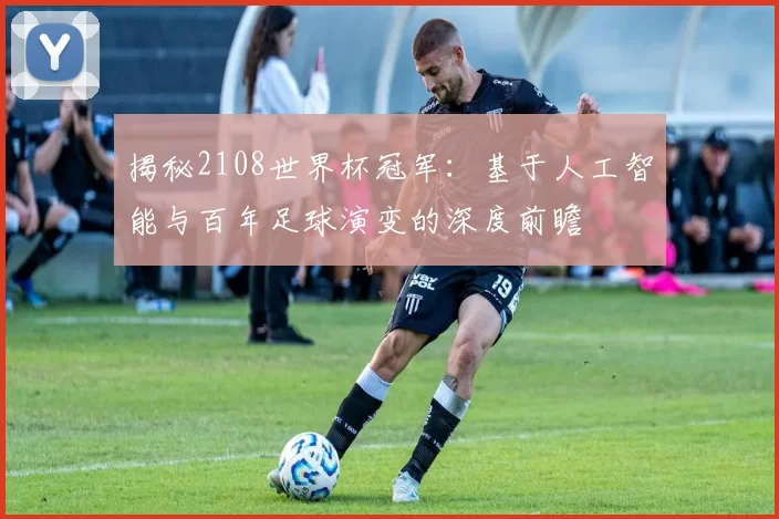 揭秘2108世界杯冠军:基于人工智能与百年足球演变的深度前瞻