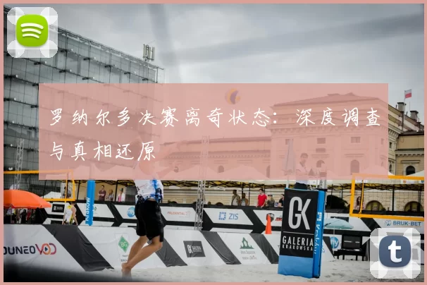 罗纳尔多决赛离奇状态：深度调查与真相还原
