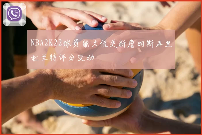 NBA2K22球员能力值更新詹姆斯库里杜兰特评分变动