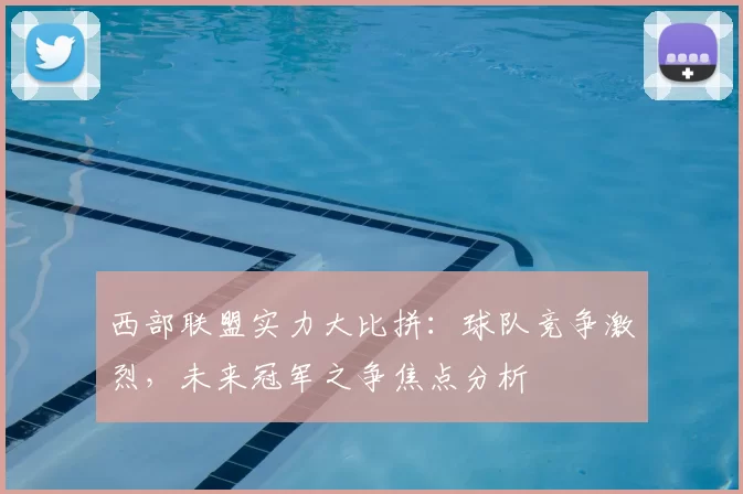 西部联盟实力大比拼:球队竞争激烈,未来冠军之争焦点分析