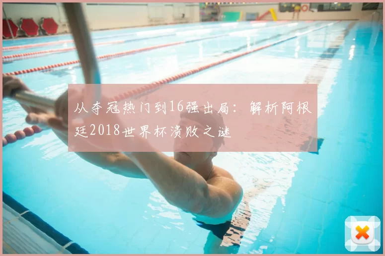 从夺冠热门到16强出局:解析阿根廷2018世界杯溃败之谜