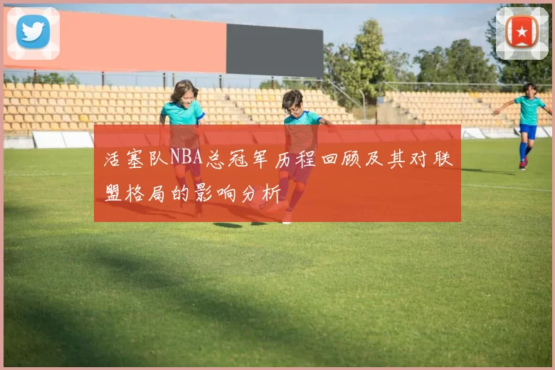 活塞队NBA总冠军历程回顾及其对联盟格局的影响分析