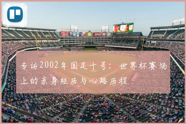 专访2002年国足十号：世界杯赛场上的亲身经历与心路历程