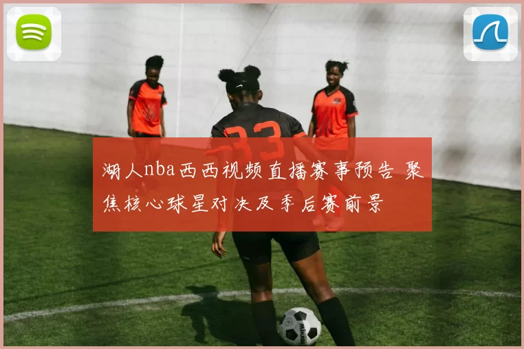 湖人nba西西视频直播赛事预告 聚焦核心球星对决及季后赛前景