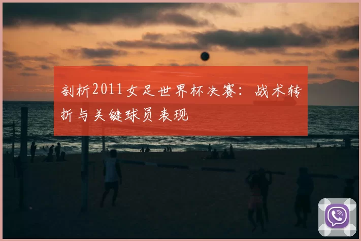 剖析2011女足世界杯决赛:战术转折与关键球员表现
