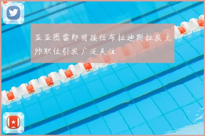 亚亚图雷即将接任布拉迪斯拉发主帅职位引发广泛关注