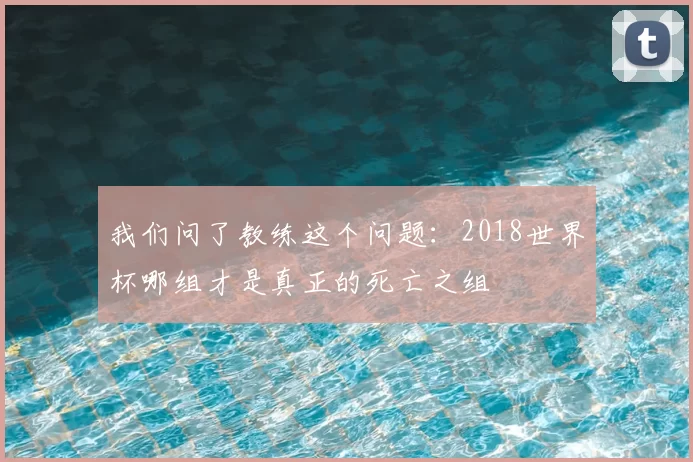 我们问了教练这个问题:2018世界杯哪组才是真正的死亡之组