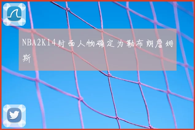 NBA2K14封面人物确定为勒布朗詹姆斯