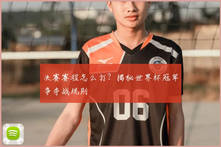 决赛赛程怎么打？揭秘世界杯冠军争夺战规则