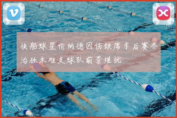 快船球星伦纳德因伤缺席季后赛乔治独木难支球队前景堪忧
