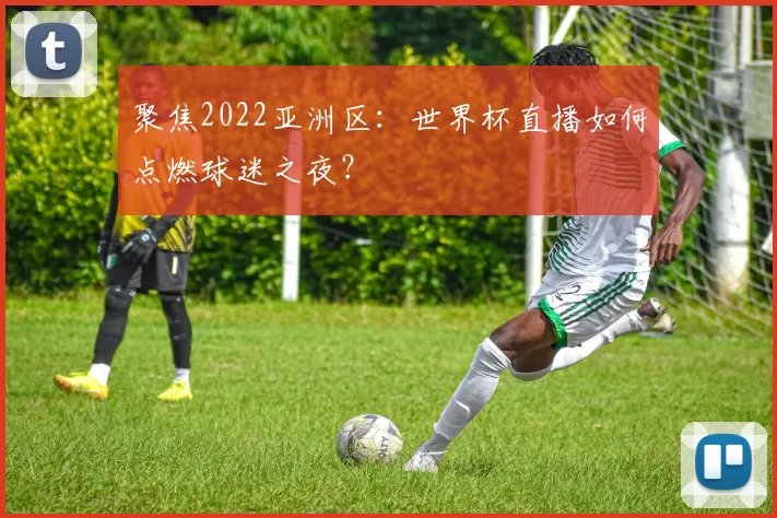聚焦2022亚洲区：世界杯直播如何点燃球迷之夜？