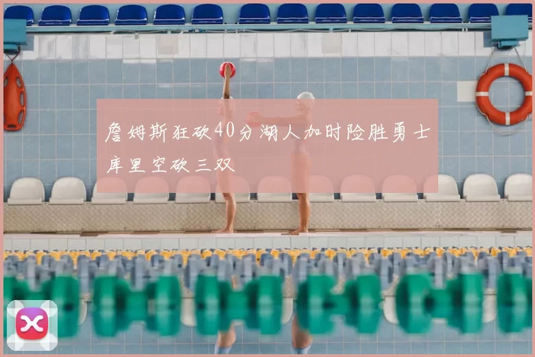 詹姆斯狂砍40分湖人加时险胜勇士库里空砍三双