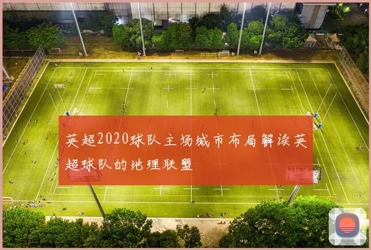 英超2020球队主场城市布局解读英超球队的地理联盟