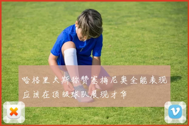 哈格里夫斯称赞塞梅尼奥全能表现应该在顶级球队展现才华