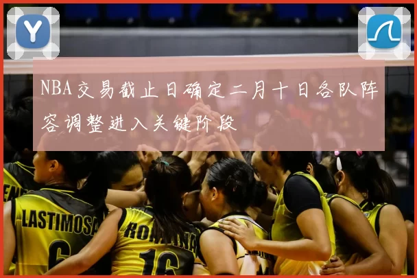 NBA交易截止日确定二月十日各队阵容调整进入关键阶段
