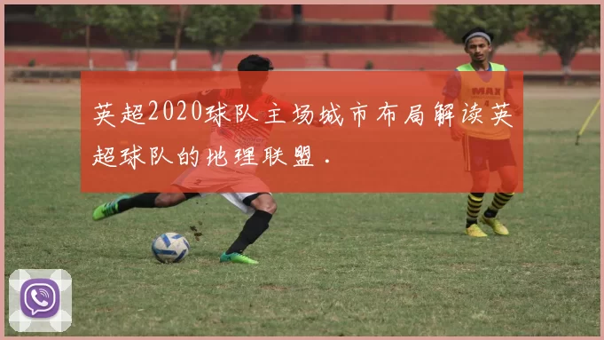 英超2020球队主场城市布局解读英超球队的地理联盟 .