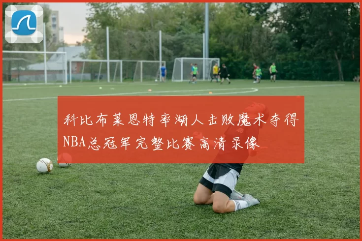 科比布莱恩特率湖人击败魔术夺得NBA总冠军完整比赛高清录像