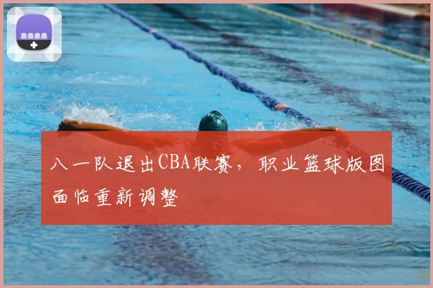 八一队退出CBA联赛，职业篮球版图面临重新调整