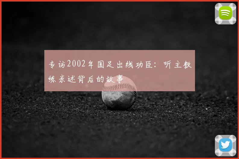 专访2002年国足出线功臣：听主教练亲述背后的故事