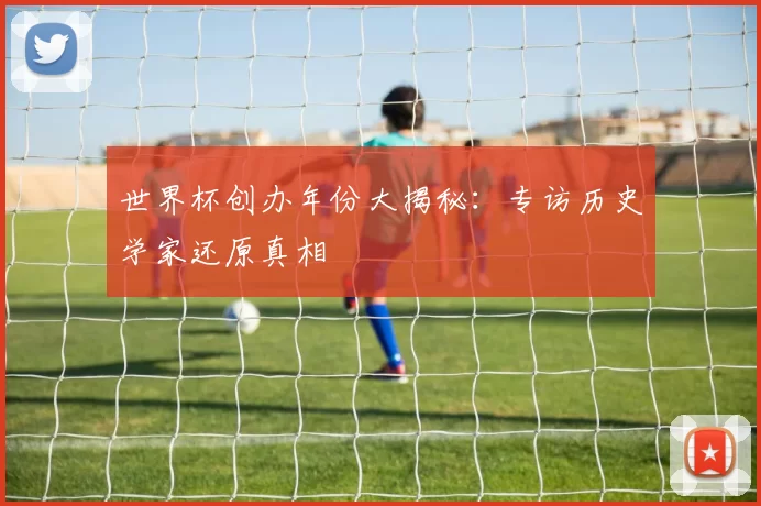 世界杯创办年份大揭秘：专访历史学家还原真相