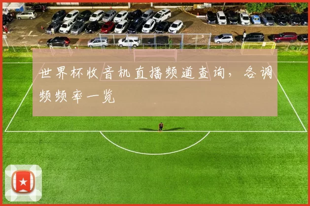 世界杯收音机直播频道查询,各调频频率一览