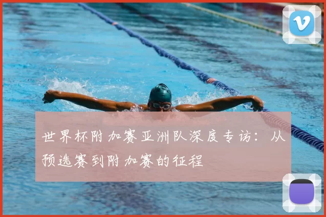 世界杯附加赛亚洲队深度专访：从预选赛到附加赛的征程