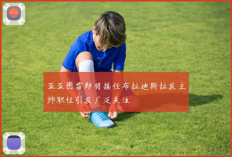亚亚图雷即将接任布拉迪斯拉发主帅职位引发广泛关注