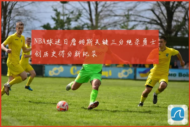 NBA球迷日詹姆斯关键三分绝杀勇士创历史得分新纪录