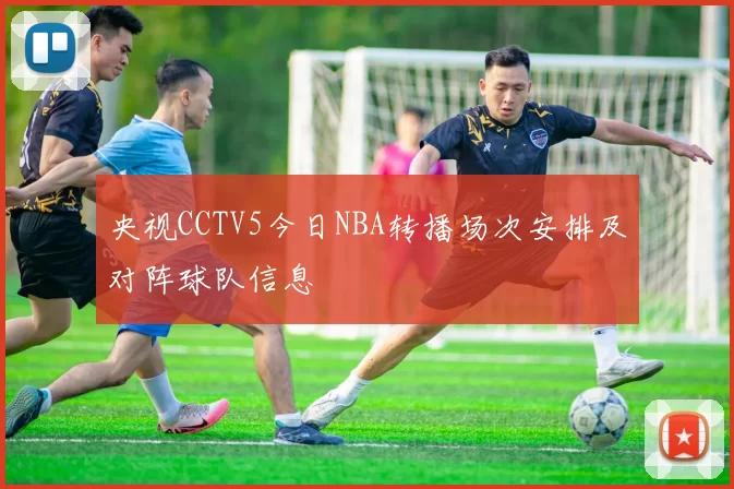 央视CCTV5今日NBA转播场次安排及对阵球队信息
