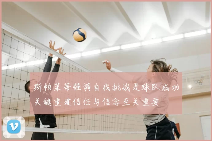 斯帕莱蒂强调自我挑战是球队成功关键重建信任与信念至关重要