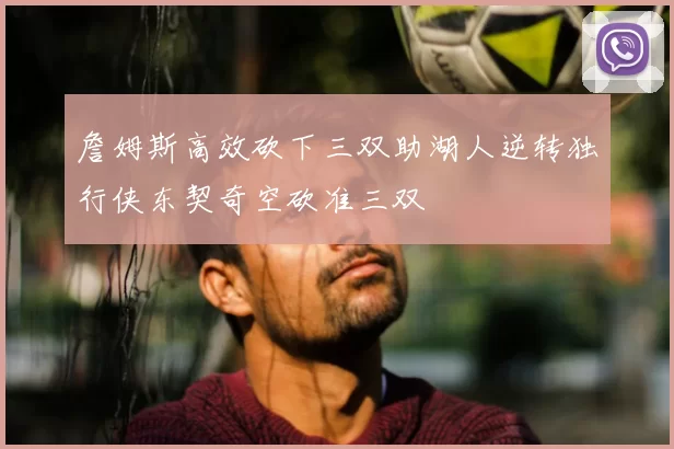 詹姆斯高效砍下三双助湖人逆转独行侠东契奇空砍准三双