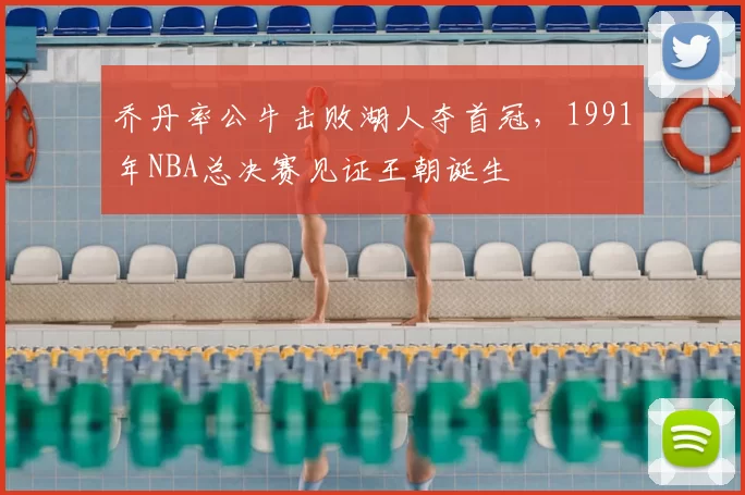 乔丹率公牛击败湖人夺首冠，1991年NBA总决赛见证王朝诞生