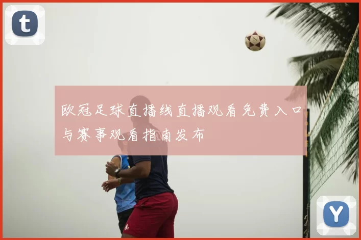 欧冠足球直播线直播观看免费入口与赛事观看指南发布