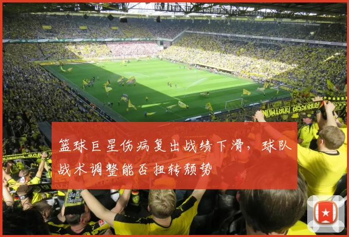 篮球巨星伤病复出战绩下滑,球队战术调整能否扭转颓势