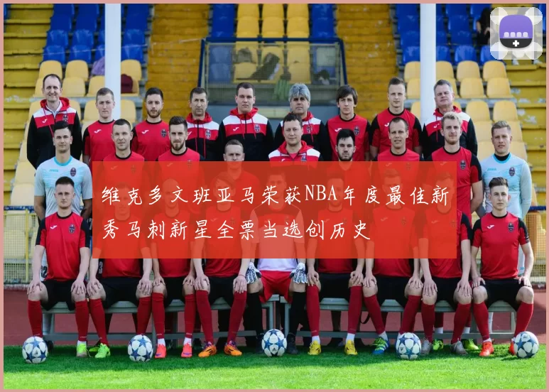 维克多文班亚马荣获NBA年度最佳新秀马刺新星全票当选创历史