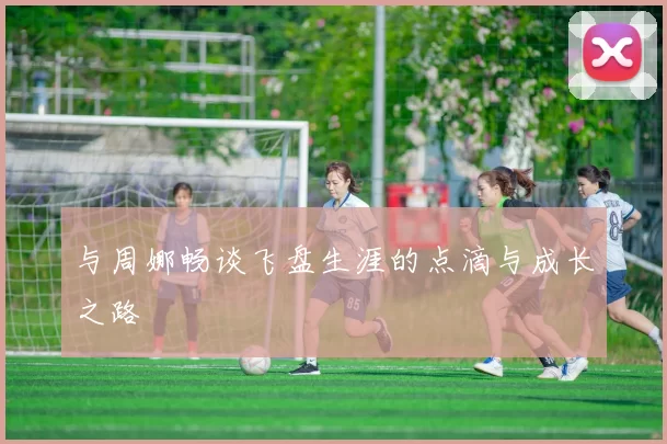 与周娜畅谈飞盘生涯的点滴与成长之路