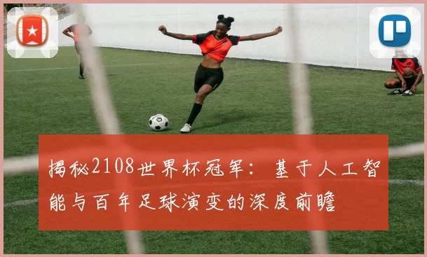 揭秘2108世界杯冠军：基于人工智能与百年足球演变的深度前瞻