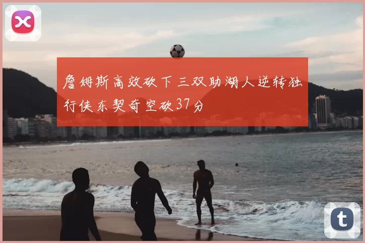 詹姆斯高效砍下三双助湖人逆转独行侠东契奇空砍37分