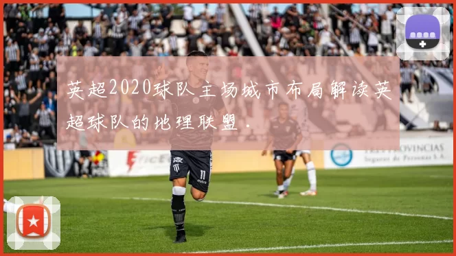 英超2020球队主场城市布局解读英超球队的地理联盟 .