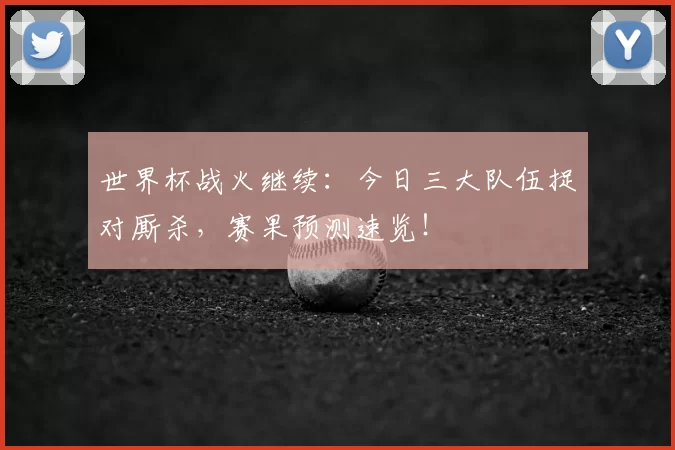 世界杯战火继续:今日三大队伍捉对厮杀,赛果预测速览!