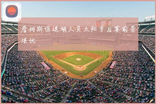 詹姆斯伤退湖人负太阳季后赛前景堪忧