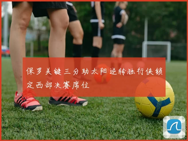 保罗关键三分助太阳逆转独行侠锁定西部决赛席位
