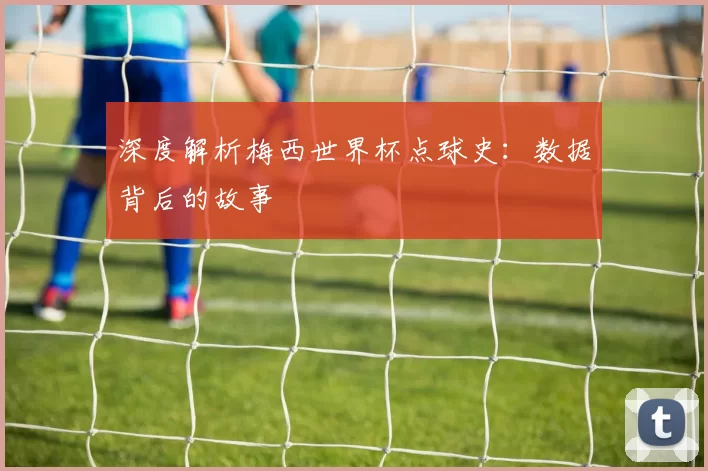 深度解析梅西世界杯点球史：数据背后的故事