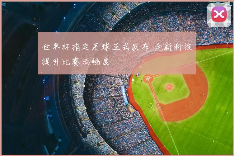 世界杯指定用球正式发布 全新科技提升比赛流畅度