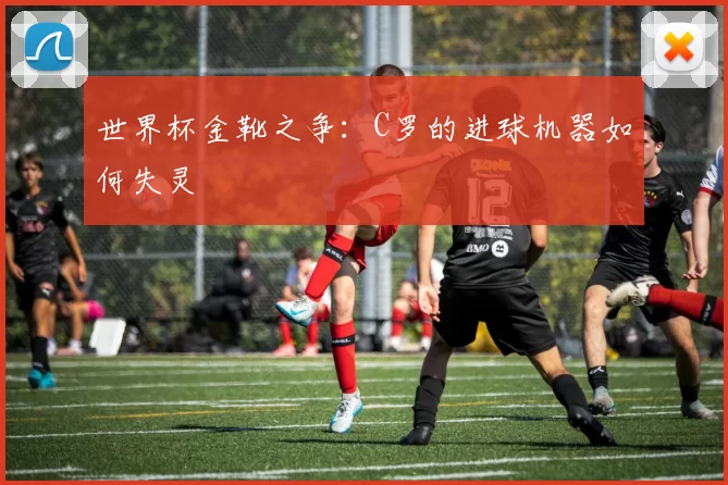 世界杯金靴之争：C罗的进球机器如何失灵