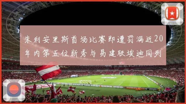 朱利安里斯首场比赛即遭罚满近20年内第五位新秀与易建联埃迪同列