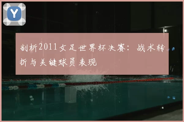 剖析2011女足世界杯决赛：战术转折与关键球员表现