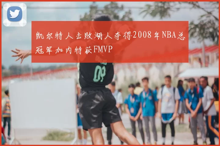 凯尔特人击败湖人夺得2008年NBA总冠军加内特获FMVP
